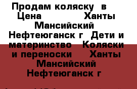 Продам коляску 3в1. › Цена ­ 15 000 - Ханты-Мансийский, Нефтеюганск г. Дети и материнство » Коляски и переноски   . Ханты-Мансийский,Нефтеюганск г.